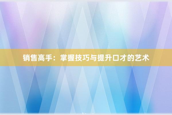 销售高手：掌握技巧与提升口才的艺术