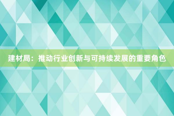 建材局：推动行业创新与可持续发展的重要角色