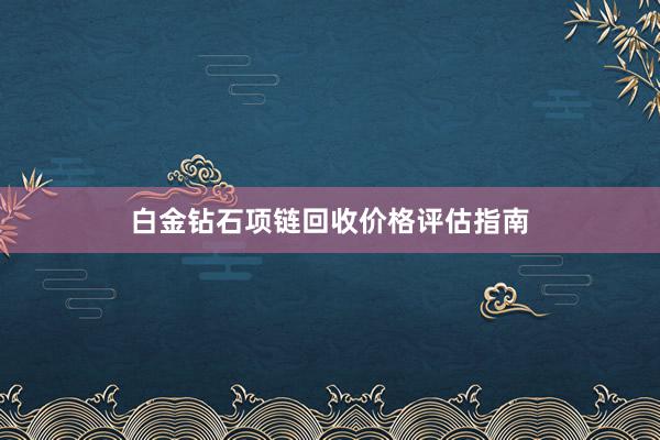 白金钻石项链回收价格评估指南