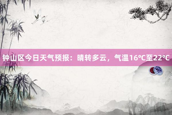 钟山区今日天气预报：晴转多云，气温16℃至22℃