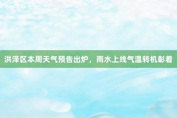 洪泽区本周天气预告出炉，雨水上线气温转机彰着