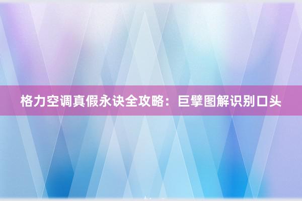 格力空调真假永诀全攻略：巨擘图解识别口头